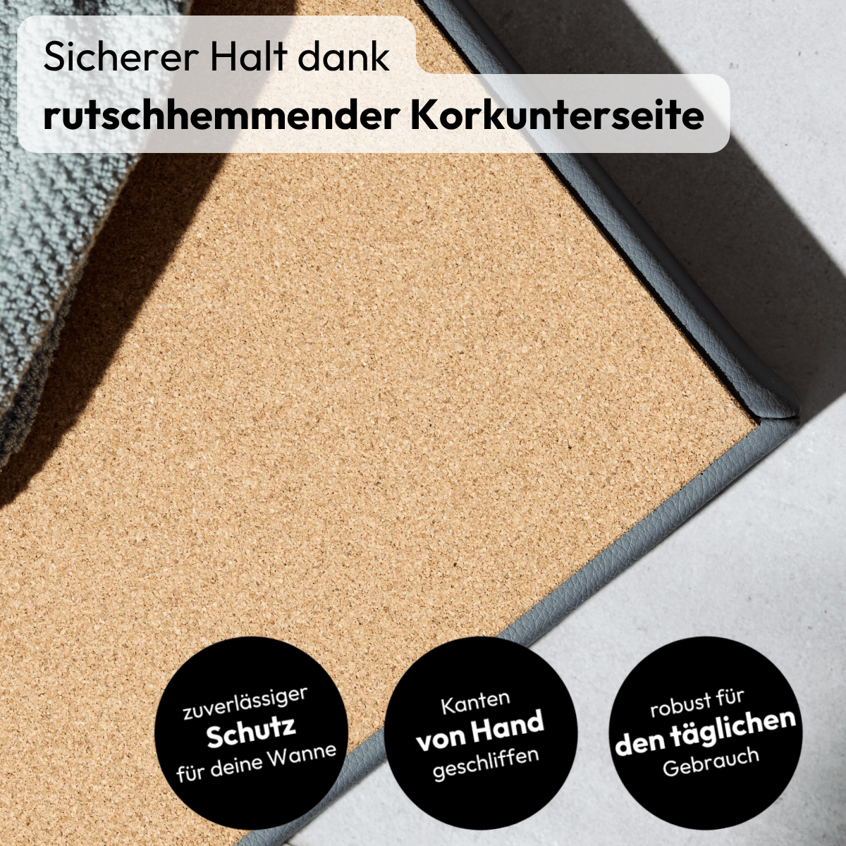 Die Unterseite jeder Matti Badewannenabdeckung besteht aus einem feinkörnigen Kork, deren Kanten von Hang geschliffen und vollflächig verklebt ist.